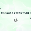 使われないモニタリングはもう卒業！～失敗から学んだ成功の秘訣～