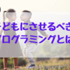 今子どもにさせるべき科目は『プログラミング』！