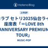 イコラブ セトリ2025仙台ライブ/座席表「＝LOVE 8th ANNIVERSARY PREMIUM TOUR」