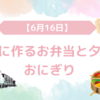 簡単に作るお弁当と夕飯のおにぎり【6月16日】