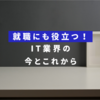 就職にも役立つ！IT業界の今とこれから