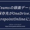 Teamsの録画データ保存先がStreamからOneDriveかSharePointに変更