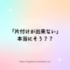 「片付けができない」本当にそう？？