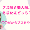 あなたはブス顔？美人顔？〇〇だからブスという間違いを斬る！