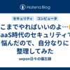 『どこまでやればいいのよ…🥲』SaaS時代のセキュリティで悩んだので、自分なりに整理してみた