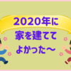 2020年に家を建ててよかった