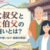 大叔父と大伯父の違いとは？読み方や使い分け・続柄を解説！