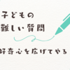 子どもの難しい質問は学びの扉だと思う