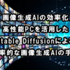 【画像生成AIの効率化】高性能PCを活用したStable Diffusionによる効率的な画像生成AIの手順