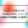 サムスンの新スマホ「Galaxy S24」シリーズ、AI機能が旧機種にも提供へ 半田貞治郎