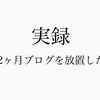 【実録】2ヶ月間ブログを更新しないで放置するとどうなるか？