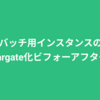 バッチ用インスタンスのfargate化ビフォーアフター