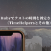 Rubyでテストの時間を固定させる（TimeHelpersとその他）