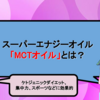 スーパーエナジーオイル「MCTオイル」（中鎖脂肪酸油）とは？｜ケトジェニックダイエット、集中力、スポーツなどに効果的なアブラ