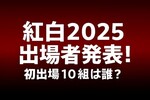 紅白2025出場者発表！初出場10組は誰？HANA・aespa炎上・石川さゆり48回目
