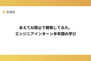 あえてAI禁止で開発してみた。エンジニアインターン半年間の学び