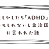 「ADHDかも？」とメンタルの主治医に言われた話