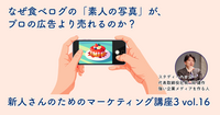 なぜ食べログの「素人の写真」が、プロの広告より売れるのか？【新人さんのためのマーケティング講座 Season3 vol.16】