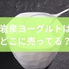 岩泉ヨーグルトはどこに売ってる？特徴とおすすめポイントから選び方までを徹底解説
