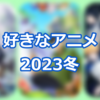 好きなアニメ　2023冬編