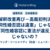 解釈改憲再び－高裁初判決「同性婚否認は違憲」じゃなく「同性婚容認に憲法が違反」じゃないの？