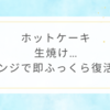 ホットケーキ生焼け…レンジで即ふっくら復活！