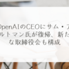 OpenAIのCEOにサム・アルトマン氏が復帰、新たな取締役会も構成　稗田利明