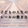 子どもの人生のレールの敷き方