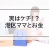 港区ママって実はケチ！？お金をかけるところと削るところ