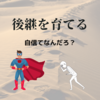 【介護ブログ】　後継を育てる　「自信をつけるにはどうしたら良いの？」