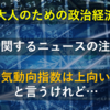 【大人のための政治経済】景気に関するニュースの注意点！景気動向指数は上向いたと言うけれど…