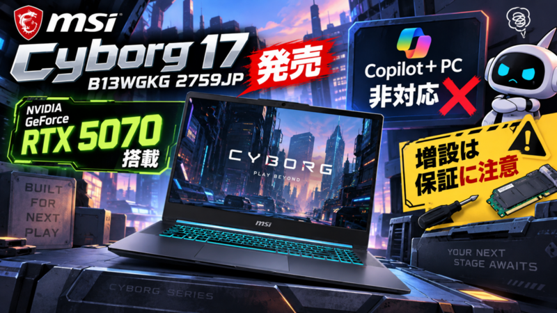 MSI Cyborg 17 B13WGKG 2759JP発売、RTX 5070搭載だがCopilot+ PC非対応・増設は保証に注意