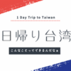 【旅日記】弾丸！？「日帰り 台湾」行ってきました！