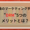 『最強の手法”DRM"』その５つのメリットとは？