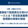 介護事故で賠償責任を問われるケースとは？安全配慮義務や賠償額の相場を解説