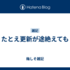 たとえ更新が途絶えても