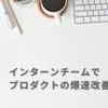 インターンのチームでプロダクトの爆速改善した話