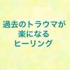 過去のトラウマが楽になるヒーリング