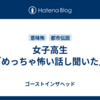 女子高生「めっちゃ怖い話し聞いた」