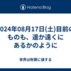 2024年08月17日(土)目前のものも、遥か遠くにあるかのように