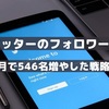 【Twitter】1カ月間でフォロワー546人増！その戦略をすべて公開