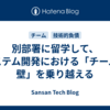 別部署に留学して、システム開発における「チームの壁」を乗り越える