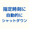 Windows11を指定時刻に自動的にシャットダウンする設定方法のご紹介（タスクスケジューラ）