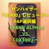 ゼンハイザー「IE900」レビュー⑤〜DAP選択編　「KANN ALPHA」 VS 「DX300」〜