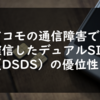 ドコモの通信障害で確信したデュアルSIM（DSDS・DSDV）の優位性