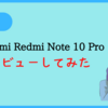 【評価・レビュー】Xiaomi Redmi Note 10 Pro のメリット・デメリットを紹介