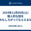 2024年11月09日(土)個人的な話をおもしろがってもらえるか