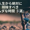 【時間術】あなたの人生から絶対に排除すべき『ムダな時間 ３選』