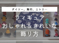 フィギュアのおしゃれな飾り方完全版。3つのパターン別アイデアと100均や無印、ニトリのケースや棚も紹介