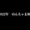 2022年のんちゃま杯の記録〜弾丸即のすゝめと感傷に浸るだけのブログ〜